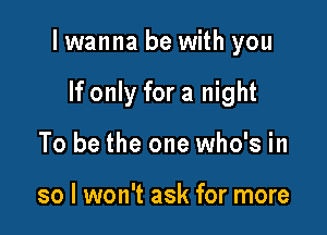 I wanna be with you

If only for a night
To be the one who's in

so I won't ask for more