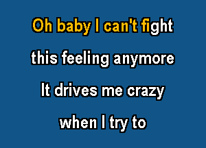 Oh baby I can't fight

this feeling anymore

It drives me crazy

when I try to