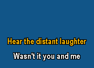 Hear the distant laughter

Wasn't it you and me