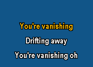 You're vanishing

Drifting away

You're vanishing oh