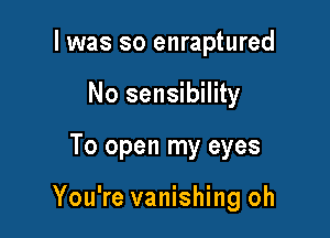 I was so enraptured
No sensibility

To open my eyes

You're vanishing oh