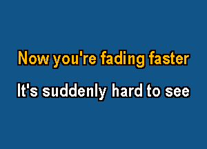 Now you're fading faster

It's suddenly hard to see