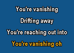 You're vanishing

Drifting away

You're reaching out into

You're vanishing oh
