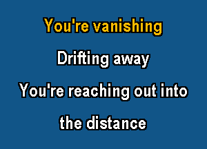 You're vanishing

Drifting away

You're reaching out into

the distance