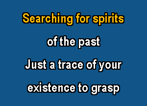 Searching for spirits

of the past

Just a trace of your

existence to grasp