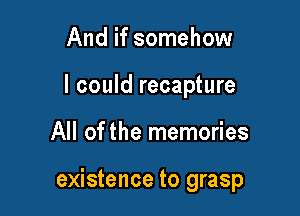 And if somehow
I could recapture

All of the memories

existence to grasp