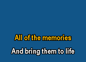 All of the memories

And bring them to life