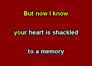 But now I know

your heart is shackled

to a memory