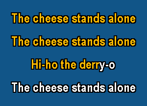 The cheese stands alone

The cheese stands alone

Hi-ho the derry-o

The cheese stands alone