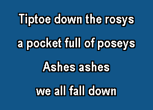 Tiptoe down the rosys

a pocket full of poseys

Ashes ashes

we all fall down