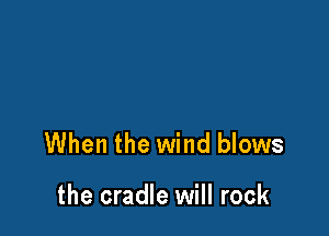 When the wind blows

the cradle will rock