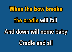 When the bow breaks

the cradle will fall

And down will come baby

Cradle and all