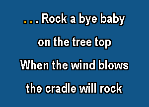 . . . Rock a bye baby

on the tree top
When the wind blows

the cradle will rock
