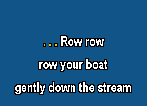 ...Row row

row your boat

gently down the stream