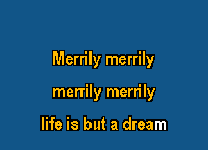 Merrily merrily

merrily merrily

life is but a dream