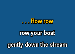 ...Row row

row your boat

gently down the stream