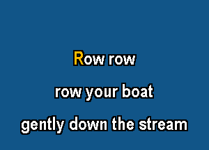 Row row

row your boat

gently down the stream