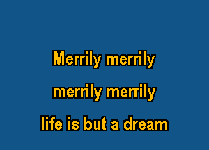 Merrily merrily

merrily merrily

life is but a dream