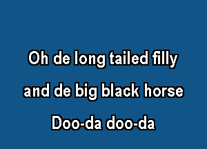 Oh de long tailed fllly

and de big black horse
Doo-da doo-da