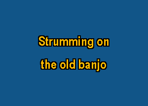 Strumming on

the old banjo