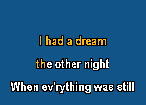 I had a dream

the other night

When ev'rything was still