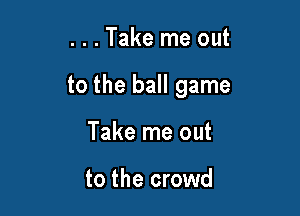 . . . Take me out

to the ball game

Take me out

to the crowd