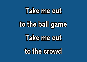 Take me out

to the ball game

Take me out

to the crowd