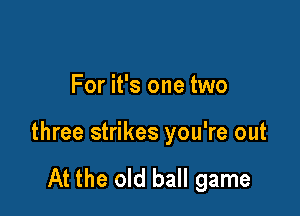 For it's one two

three strikes you're out

At the old ball game