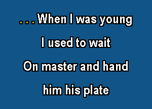 ...When I was young
I used to wait

On master and hand

him his plate
