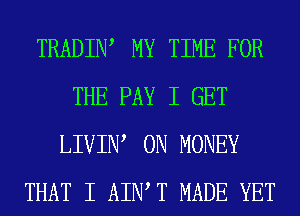 TRADIIW MY TIME FOR
THE PAY I GET
LIVIIW 0N MONEY
THAT I AIWT MADE YET