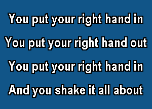 You put your right hand in
You put your right hand out
You put your right hand in
And you shake it all about