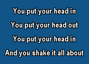 You put your head in
You put your head out

You put your head in

And you shake it all about