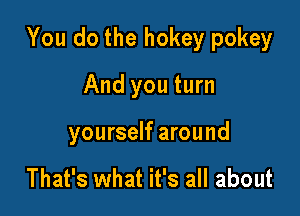 You do the hokey pokey

And you turn
yourself around

That's what it's all about