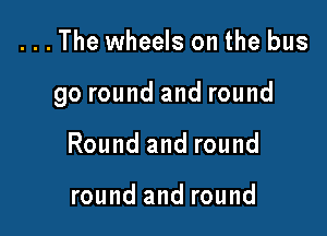 . . . The wheels on the bus

go round and round

Round and round

round and round