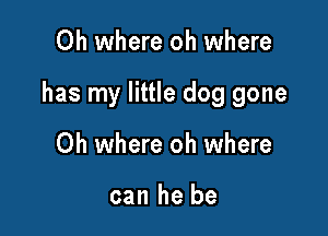 Oh where oh where

has my little dog gone

Oh where oh where

can he be