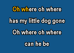 Oh where oh where

has my little dog gone

Oh where oh where

can he be