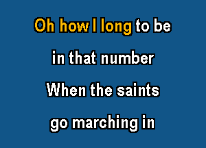 Oh howl long to be

in that number

When the saints

go marching in