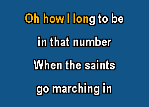 Oh howl long to be

in that number

When the saints

go marching in