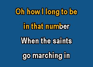 Oh howl long to be

in that number

When the saints

go marching in