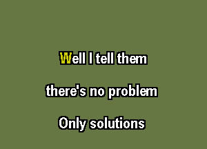 Well I tell them

there's no problem

Only solutions