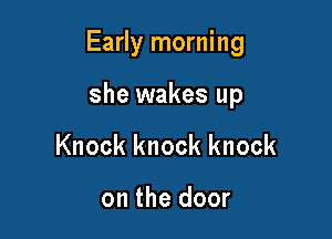 Early morning

she wakes up
Knock knock knock

on the door