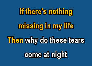 lfthere's nothing

missing in my life

Then why do these tears

come at night