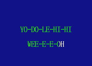 YO-DO-LE-HI-HI

WEE-E-E-OH