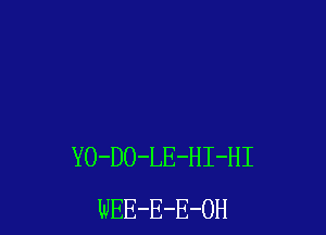 YO-DO-LE-HI-HI
WEE-E-E-OH