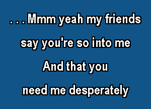 ...Mmm yeah my friends

say you're so into me

And that you

need me desperately