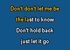 Don't don't let me be

the last to know

Don't hold back

just let it go