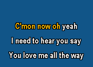 C'mon now oh yeah

I need to hear you say

You love me all the way