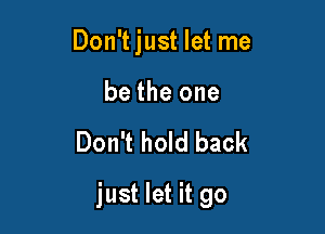 Don't just let me

be the one

Don't hold back

just let it go