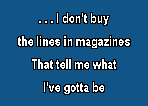 ...ldon't buy
the lines in magazines

That tell me what

I've gotta be