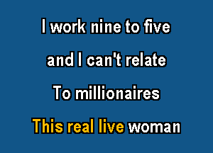 lwork nine to five
and I can't relate

To millionaires

This real live woman